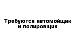 Требуются автомойщик и полировщик